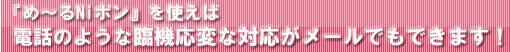 メール配信システムめ～るNiポンを使えば電話のような臨機応変な回答がメールでもできます！